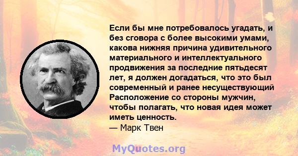 Если бы мне потребовалось угадать, и без сговора с более высокими умами, какова нижняя причина удивительного материального и интеллектуального продвижения за последние пятьдесят лет, я должен догадаться, что это был