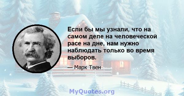 Если бы мы узнали, что на самом деле на человеческой расе на дне, нам нужно наблюдать только во время выборов.