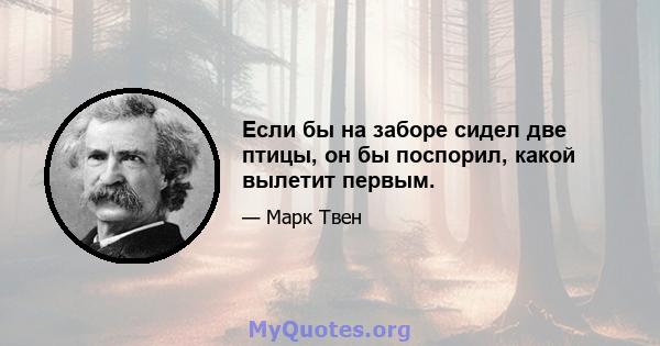 Если бы на заборе сидел две птицы, он бы поспорил, какой вылетит первым.