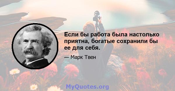 Если бы работа была настолько приятна, богатые сохранили бы ее для себя.