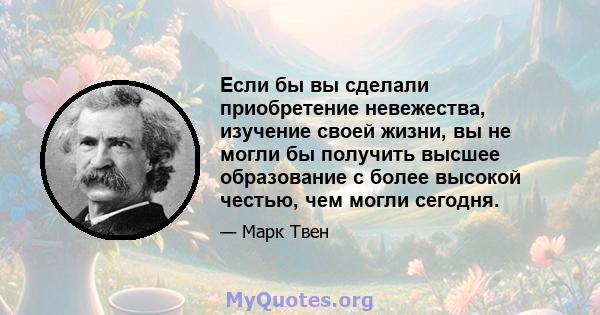 Если бы вы сделали приобретение невежества, изучение своей жизни, вы не могли бы получить высшее образование с более высокой честью, чем могли сегодня.