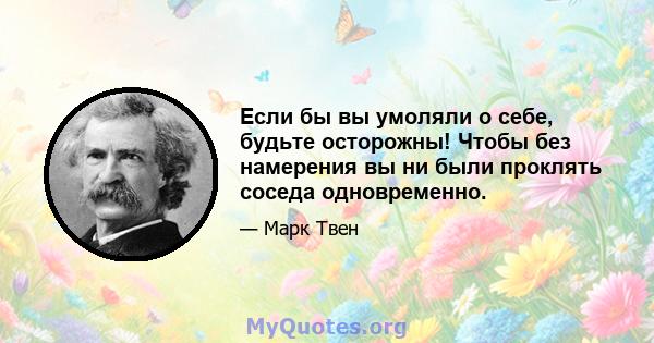 Если бы вы умоляли о себе, будьте осторожны! Чтобы без намерения вы ни были проклять соседа одновременно.