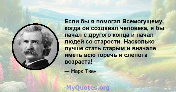 Если бы я помогал Всемогущему, когда он создавал человека, я бы начал с другого конца и начал людей со старости. Насколько лучше стать старым и вначале иметь всю горечь и слепота возраста!