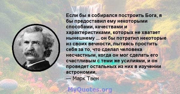 Если бы я собирался построить Бога, я бы предоставил ему некоторыми способами, качествами и характеристиками, которых не хватает нынешнему ... он бы потратил некоторые из своих вечности, пытаясь простить себя за то, что 