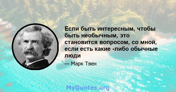 Если быть интересным, чтобы быть необычным, это становится вопросом, со мной, если есть какие -либо обычные люди