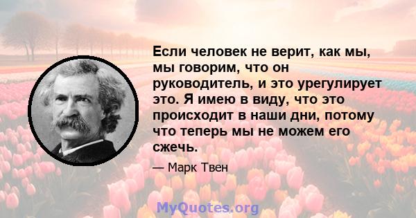 Если человек не верит, как мы, мы говорим, что он руководитель, и это урегулирует это. Я имею в виду, что это происходит в наши дни, потому что теперь мы не можем его сжечь.