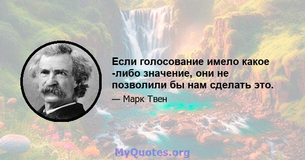 Если голосование имело какое -либо значение, они не позволили бы нам сделать это.