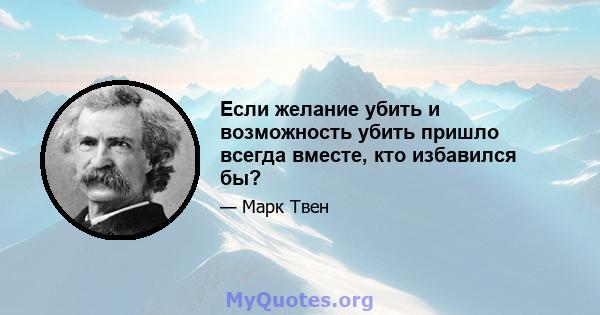 Если желание убить и возможность убить пришло всегда вместе, кто избавился бы?