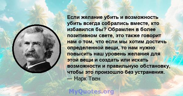 Если желание убить и возможность убить всегда собрались вместе, кто избавился бы? Обрамлен в более позитивном свете, это также говорит нам о том, что если мы хотим достичь определенной вещи, то нам нужно повысить наш