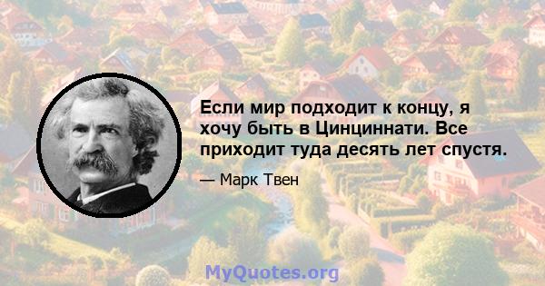 Если мир подходит к концу, я хочу быть в Цинциннати. Все приходит туда десять лет спустя.