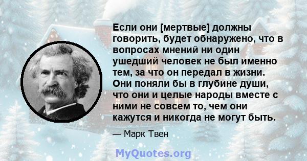 Если они [мертвые] должны говорить, будет обнаружено, что в вопросах мнений ни один ушедший человек не был именно тем, за что он передал в жизни. Они поняли бы в глубине души, что они и целые народы вместе с ними не