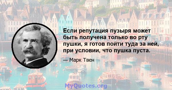 Если репутация пузыря может быть получена только во рту пушки, я готов пойти туда за ней, при условии, что пушка пуста.
