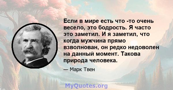 Если в мире есть что -то очень весело, это бодрость. Я часто это заметил. И я заметил, что когда мужчина прямо взволнован, он редко недоволен на данный момент. Такова природа человека.