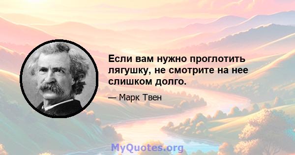 Если вам нужно проглотить лягушку, не смотрите на нее слишком долго.