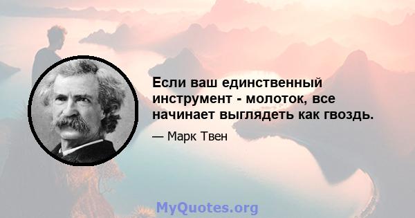 Если ваш единственный инструмент - молоток, все начинает выглядеть как гвоздь.