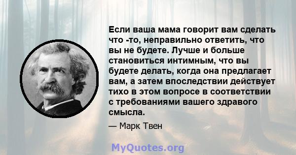 Если ваша мама говорит вам сделать что -то, неправильно ответить, что вы не будете. Лучше и больше становиться интимным, что вы будете делать, когда она предлагает вам, а затем впоследствии действует тихо в этом вопросе 