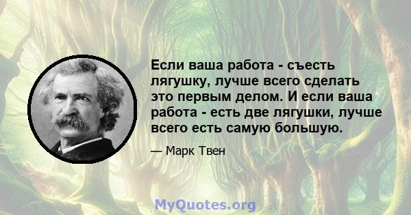 Если ваша работа - съесть лягушку, лучше всего сделать это первым делом. И если ваша работа - есть две лягушки, лучше всего есть самую большую.