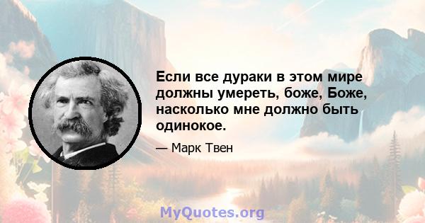 Если все дураки в этом мире должны умереть, боже, Боже, насколько мне должно быть одинокое.