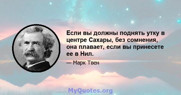 Если вы должны поднять утку в центре Сахары, без сомнения, она плавает, если вы принесете ее в Нил.