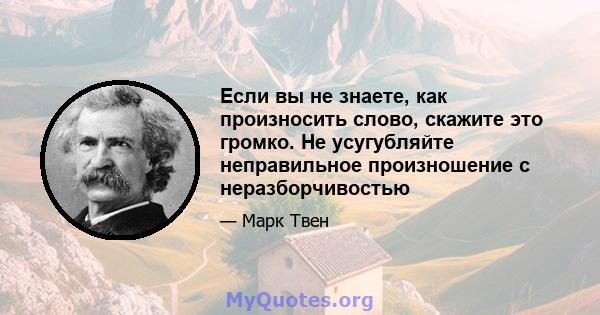 Если вы не знаете, как произносить слово, скажите это громко. Не усугубляйте неправильное произношение с неразборчивостью