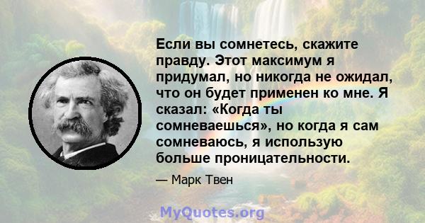 Если вы сомнетесь, скажите правду. Этот максимум я придумал, но никогда не ожидал, что он будет применен ко мне. Я сказал: «Когда ты сомневаешься», но когда я сам сомневаюсь, я использую больше проницательности.