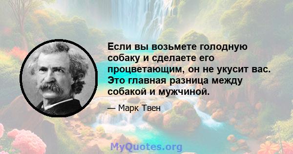 Если вы возьмете голодную собаку и сделаете его процветающим, он не укусит вас. Это главная разница между собакой и мужчиной.