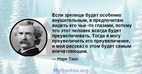 Если зрелище будет особенно внушительным, я предпочитаю видеть его чьи -то глазами, потому что этот человек всегда будет преувеличивать. Тогда я могу преувеличить его преувеличение, и мой рассказ о этом будет самым