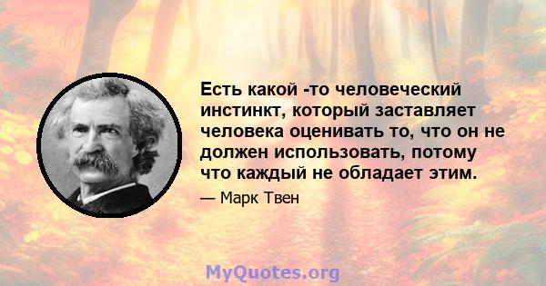 Есть какой -то человеческий инстинкт, который заставляет человека оценивать то, что он не должен использовать, потому что каждый не обладает этим.