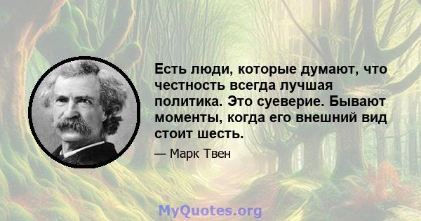 Есть люди, которые думают, что честность всегда лучшая политика. Это суеверие. Бывают моменты, когда его внешний вид стоит шесть.