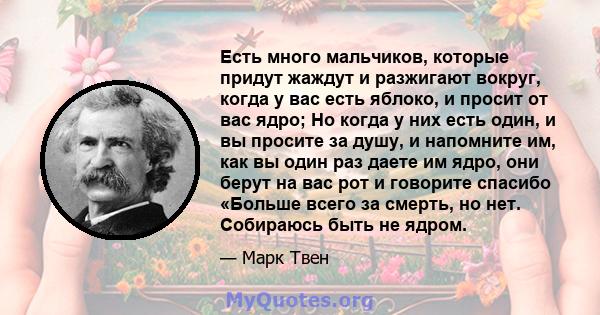 Есть много мальчиков, которые придут жаждут и разжигают вокруг, когда у вас есть яблоко, и просит от вас ядро; Но когда у них есть один, и вы просите за душу, и напомните им, как вы один раз даете им ядро, они берут на