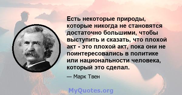 Есть некоторые природы, которые никогда не становятся достаточно большими, чтобы выступить и сказать, что плохой акт - это плохой акт, пока они не поинтересовались в политике или национальности человека, который это