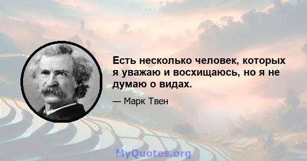 Есть несколько человек, которых я уважаю и восхищаюсь, но я не думаю о видах.