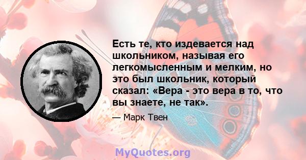 Есть те, кто издевается над школьником, называя его легкомысленным и мелким, но это был школьник, который сказал: «Вера - это вера в то, что вы знаете, не так».