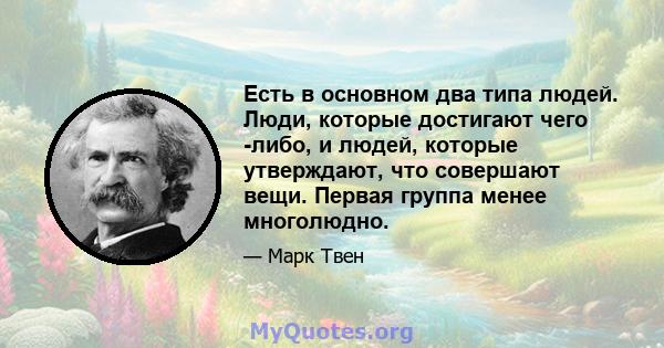 Есть в основном два типа людей. Люди, которые достигают чего -либо, и людей, которые утверждают, что совершают вещи. Первая группа менее многолюдно.