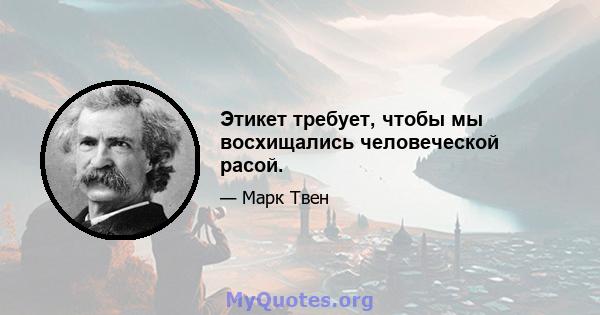 Этикет требует, чтобы мы восхищались человеческой расой.