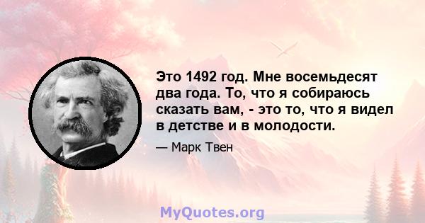 Это 1492 год. Мне восемьдесят два года. То, что я собираюсь сказать вам, - это то, что я видел в детстве и в молодости.