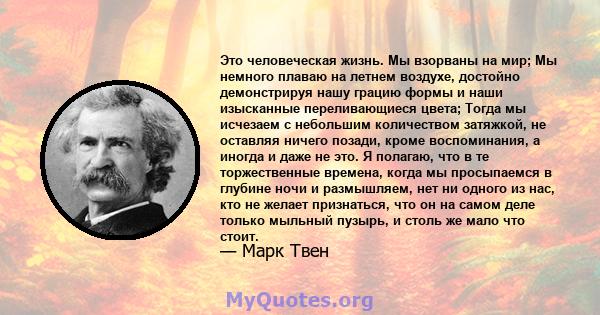 Это человеческая жизнь. Мы взорваны на мир; Мы немного плаваю на летнем воздухе, достойно демонстрируя нашу грацию формы и наши изысканные переливающиеся цвета; Тогда мы исчезаем с небольшим количеством затяжкой, не