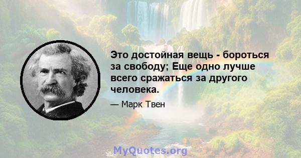 Это достойная вещь - бороться за свободу; Еще одно лучше всего сражаться за другого человека.