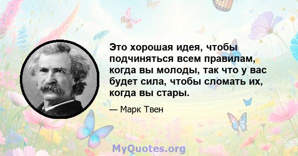 Это хорошая идея, чтобы подчиняться всем правилам, когда вы молоды, так что у вас будет сила, чтобы сломать их, когда вы стары.