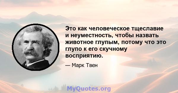 Это как человеческое тщеславие и неуместность, чтобы назвать животное глупым, потому что это глупо к его скучному восприятию.