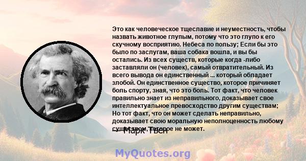 Это как человеческое тщеславие и неуместность, чтобы назвать животное глупым, потому что это глупо к его скучному восприятию. Небеса по пользу; Если бы это было по заслугам, ваша собака вошла, и вы бы остались. Из всех