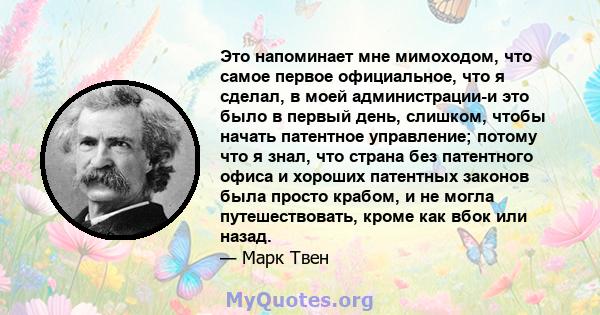 Это напоминает мне мимоходом, что самое первое официальное, что я сделал, в моей администрации-и это было в первый день, слишком, чтобы начать патентное управление; потому что я знал, что страна без патентного офиса и