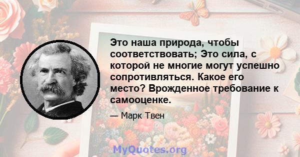 Это наша природа, чтобы соответствовать; Это сила, с которой не многие могут успешно сопротивляться. Какое его место? Врожденное требование к самооценке.