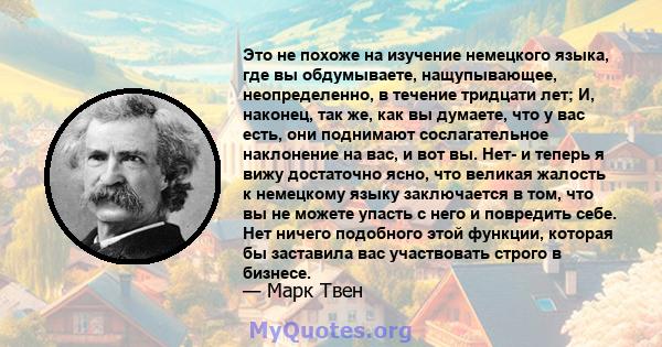 Это не похоже на изучение немецкого языка, где вы обдумываете, нащупывающее, неопределенно, в течение тридцати лет; И, наконец, так же, как вы думаете, что у вас есть, они поднимают сослагательное наклонение на вас, и