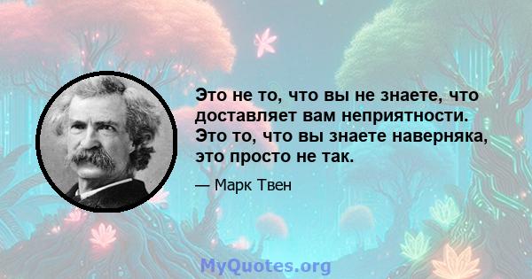 Это не то, что вы не знаете, что доставляет вам неприятности. Это то, что вы знаете наверняка, это просто не так.