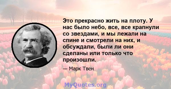 Это прекрасно жить на плоту. У нас было небо, все, все крапнули со звездами, и мы лежали на спине и смотрели на них, и обсуждали, были ли они сделаны или только что произошли.