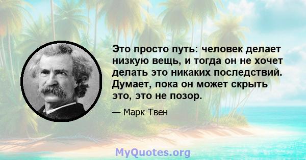 Это просто путь: человек делает низкую вещь, и тогда он не хочет делать это никаких последствий. Думает, пока он может скрыть это, это не позор.