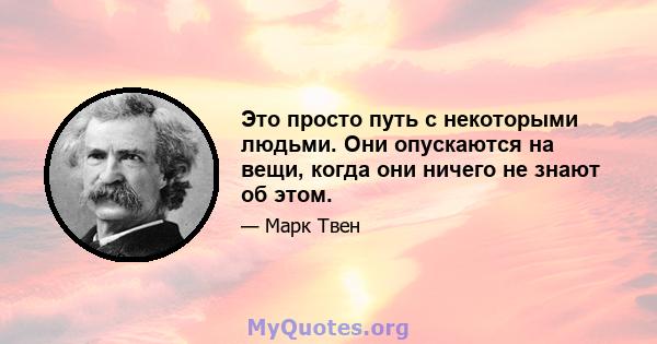 Это просто путь с некоторыми людьми. Они опускаются на вещи, когда они ничего не знают об этом.