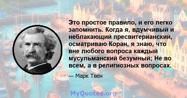 Это простое правило, и его легко запомнить. Когда я, вдумчивый и неблакающий пресвитерианский, осматриваю Коран, я знаю, что вне любого вопроса каждый мусульманский безумный; Не во всем, а в религиозных вопросах.