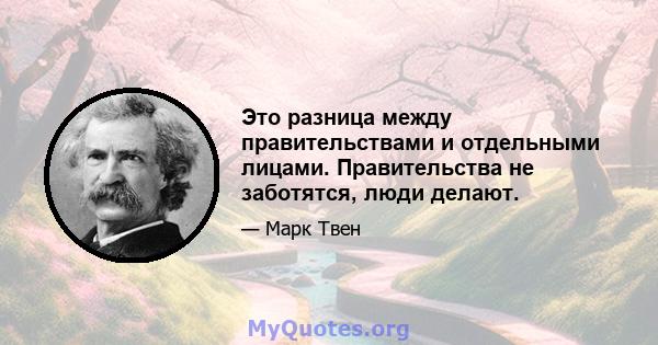 Это разница между правительствами и отдельными лицами. Правительства не заботятся, люди делают.